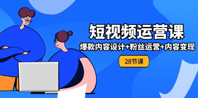0基础学习短视频运营全套实战课，爆款内容设计+粉丝运营+内容变现(28节)-网创资源