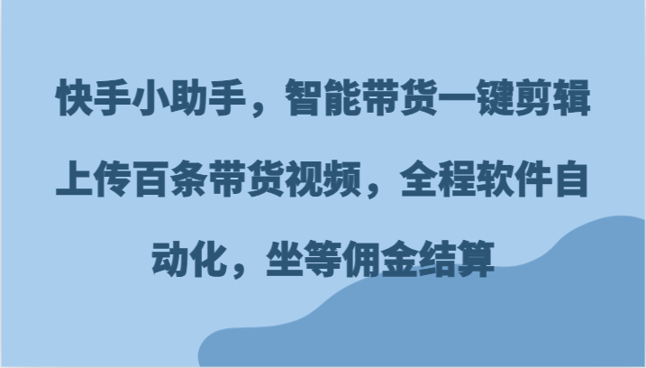 快手小助手，智能带货一键剪辑上传百条带货视频，全程软件自动化，坐等佣金结算-网创资源