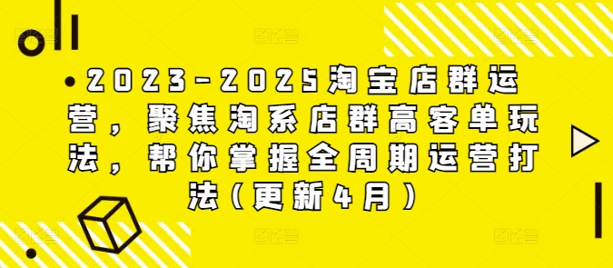 2023-2025淘宝店群运营，聚焦淘系店群高客单玩法，帮你掌握全周期运营打法(更新4月)-网创资源