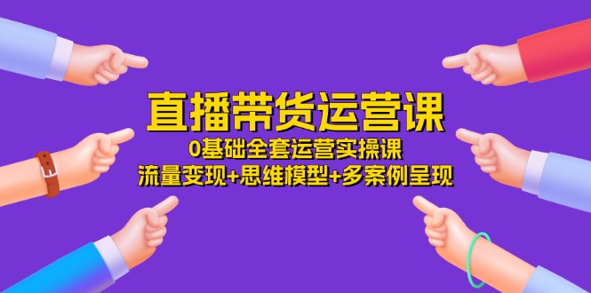 直播带货运营课，0基础全套运营实操 流量变现+思维模型+多案例呈现（34节）-网创资源