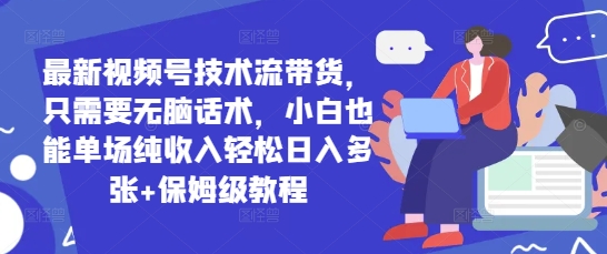最新视频号技术流带货，只需要无脑话术，小白也能单场纯收入轻松日入多张+保姆级教程-网创资源