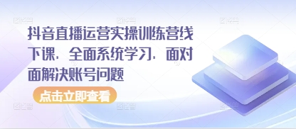抖音直播运营实操训练营线下课，全面系统学习，面对面解决账号问题-网创资源