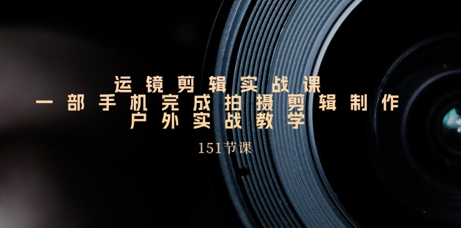 手机上移动镜头视频剪辑实操课，户外拍摄剪辑制作实战演练（151堂课）-网创资源