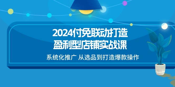 2024付免连动打造出赢利型店面实战演练课，专业化营销推广 从选款到推出爆款实际操作-网创资源