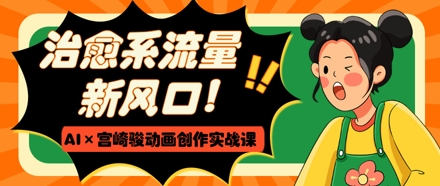 治愈系流量新风口，AI+宫崎骏动画创作实战课，从0到1打造爆款视频-网创资源