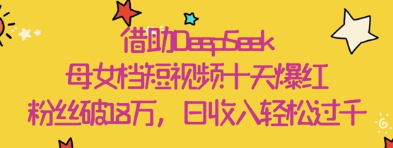 借助DeepSeek，母女档短视频十天爆红，粉丝破18W，日收入轻松几张-网创资源