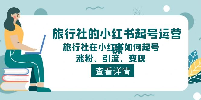 旅行社的小红书起号运营课，旅行社在小红书如何起号、涨粉、引流、变现-网创资源