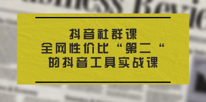 抖音视频社群营销课，各大网站性价比高“第二“的抖音专用工具实战演练课-网创资源