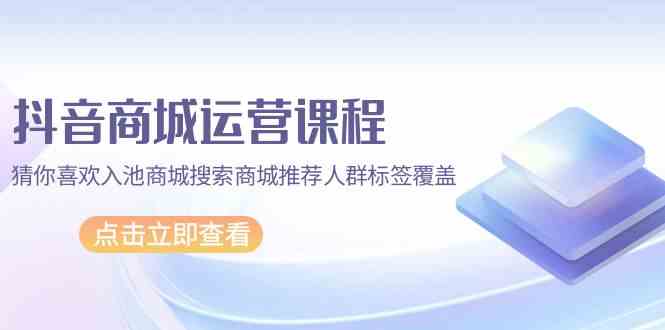 抖音商城营销课程，热门推荐入池商城系统检索商城系统强烈推荐精准人群遮盖（升级80堂课）-网创资源