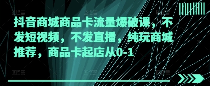 抖音商城商品卡流量爆破课，不发短视频，不发直播，纯玩商城推荐，商品卡起店从0-1-网创资源