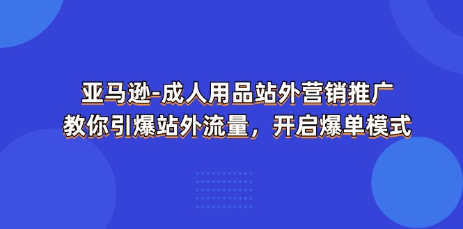 亚马逊平台两性用品站外推广网络营销推广，教大家点爆站外流量，打开打造爆款方式-网创资源