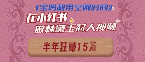 宝妈利用空闲时间，小红书做林黛玉在线怼人视频，快速涨粉，实现账号变现-网创资源