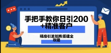 手把手教你日引200+精准客户，精准引流矩阵搭建全攻略：从价值解析到实战模式-网创资源