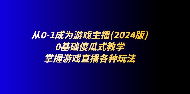 从0-1变成网络主播(2024版)：0基本简单化课堂教学，把握游戏直播间各种各样游戏玩法-网创资源