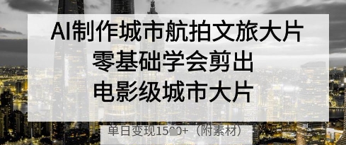 AI制作城市航拍文旅大片，零基础学会剪出电影级城市大片，单日变现多张-网创资源
