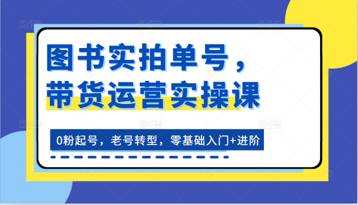 书籍实拍视频运单号，带货运营实操课：0粉养号，旧号转型发展，零基础入门 升阶-网创资源