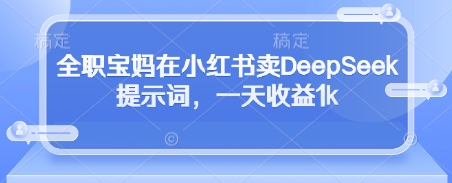全职宝妈在小红书卖DeepSeek提示词，一天收益1k-网创资源
