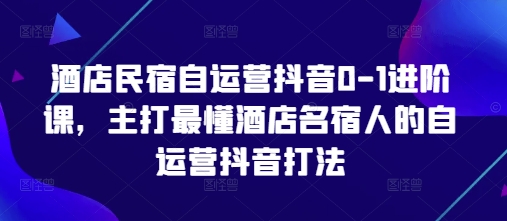 酒店民宿自运营抖音0-1进阶课，主打最懂酒店名宿人的自运营抖音打法-网创资源