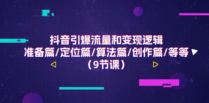 抖音视频引爆流量和转现逻辑性，提前准备篇/精准定位篇/优化算法篇/写作篇/等（9堂课）-网创资源