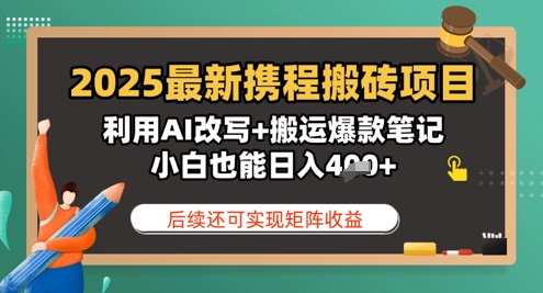 2025最新携程搬砖项目，利用AI改写+搬运爆款笔记，小白也能日入4张，后续还可实现矩阵收益-网创资源