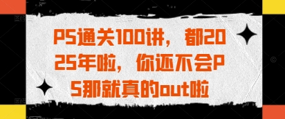 PS通关100讲，都2025年啦，你还不会PS那就真的out啦-网创资源