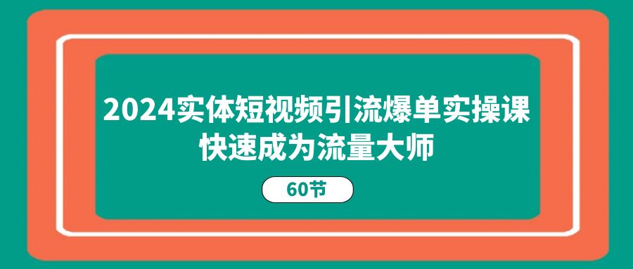 2024实体线短视频营销打造爆款实操课，快速成为总流量高手（60节）-网创资源