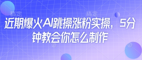 近期爆火AI跳操涨粉实操，5分钟教会你怎么制作-网创资源
