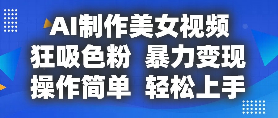 AI制作美女视频，狂吸色粉，暴力变现，操作简单，小白也能轻松上手-网创资源