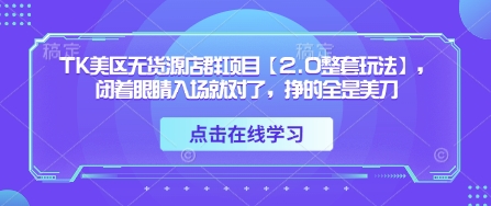 TK美区无货源店群项目【2.0整套玩法】，闭着眼睛入场就对了，挣的全是美刀-网创资源