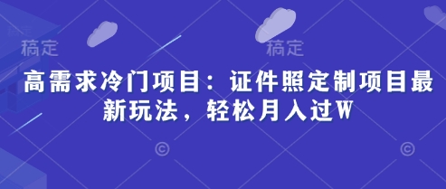 高需求冷门项目：证件照定制项目最新玩法，轻松月入过W-网创资源