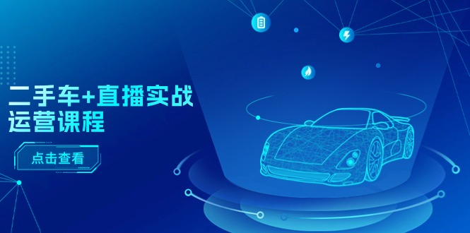 二手车直播实战运营课程：直播推荐/短视频推荐/千川投放/直播全流程-网创资源