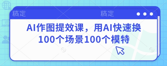 AI作图提效课，用AI快速换100个场景100个模特-网创资源
