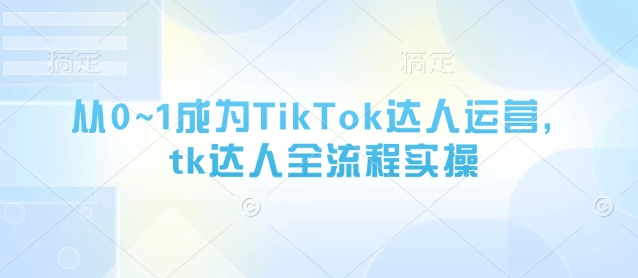 从0~1成为TikTok达人运营，tk达人全流程实操-网创资源