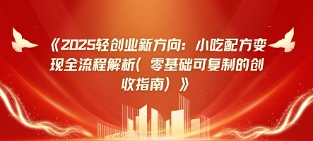 2025轻创业新方向：小吃配方变现全流程解析(零基础可复制的创收指南)-网创资源