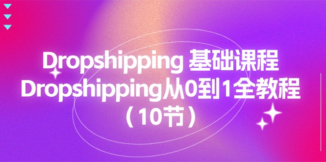 Dropshipping基础课程，Dropshipping从0到1全教程（10节）-网创资源