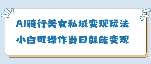 AI骑行美女私域变现玩法小白可操作当日变现5张-网创资源