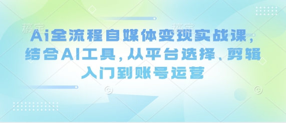 Ai全流程自媒体变现实战课，结合AI工具，从平台选择、剪辑入门到账号运营-网创资源
