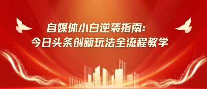 自媒体小白逆袭指南：今日头条创新玩法全流程教学-网创资源