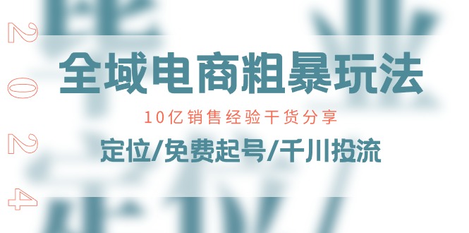全域电商粗暴玩法课：10亿销售经验干货分享！定位/免费起号/千川投流-网创资源