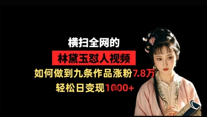 横扫全网的林黛玉怼人视频，如何做到九条作品涨粉7.8万，轻松日变现1k-网创资源