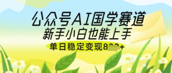 公众号AI国学爆文，国学赛道风口，新手小白也能轻松上手，单日稳定变现几张-网创资源