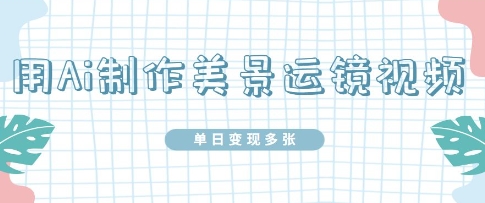 用Ai制作美景运镜视频，单日变现多张-网创资源