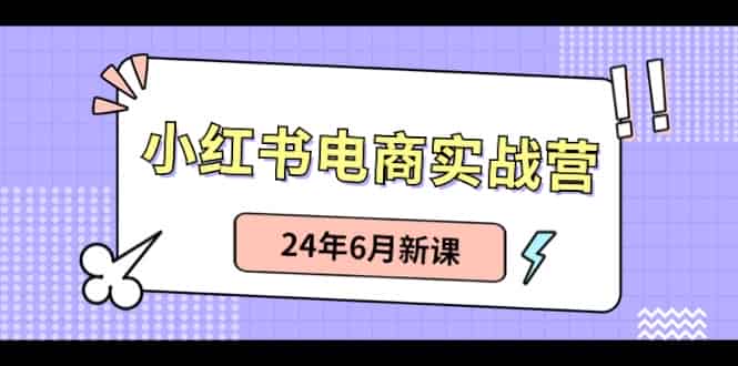小红书电商实战营：小红书笔记带货和无人直播，24年6月新课-网创资源