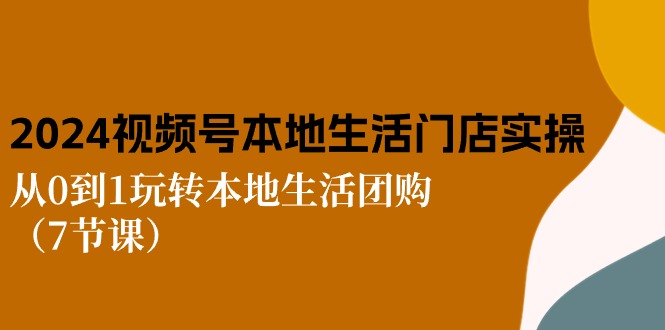 2024视频号短视频本地生活门店实操：从0到1玩转本地生活团购（7节课）-网创资源