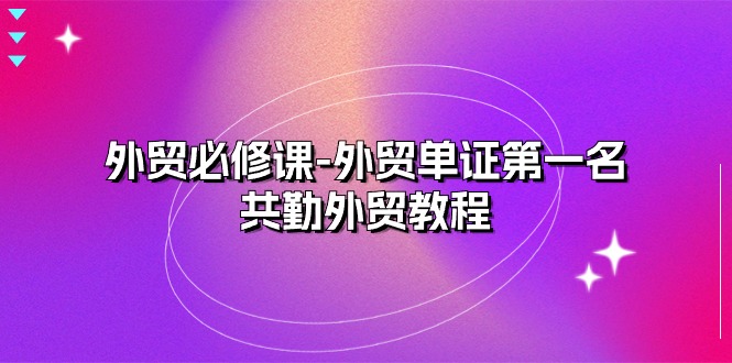 外贸必修课-外贸单证第一名-共勤外贸教程（22节课）-网创资源