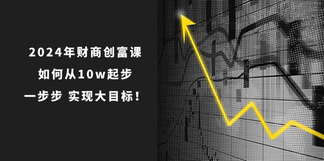 2024年财商创富课：如何从10w起步，一步步实现大目标！（7节完整版）-网创资源