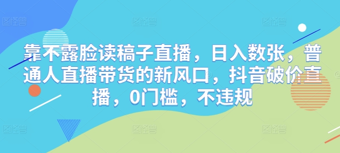 靠不露脸读稿子直播，日入数张，普通人直播带货的新风口，抖音破价直播，0门槛，不违规-网创资源