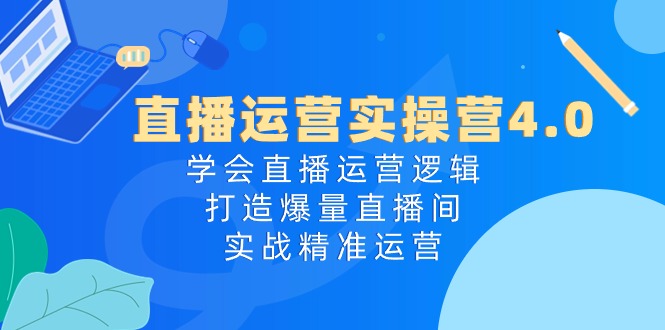 直播运营实操营4.0：学会直播运营逻辑打造爆量直播间，实战精准运营-网创资源