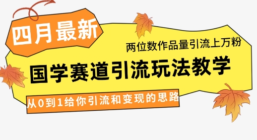 4月最新，国学赛道引流玩法教学，两位数作品量引流上万粉，从0到1给你引流和变现的思路-网创资源