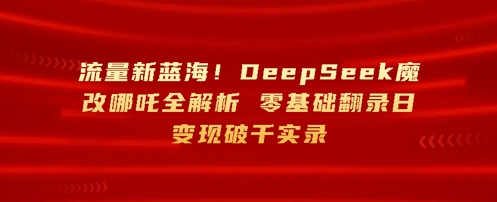 流量新蓝海，DeepSeek魔改哪吒全解析，零基础翻录日变现破k实录-网创资源